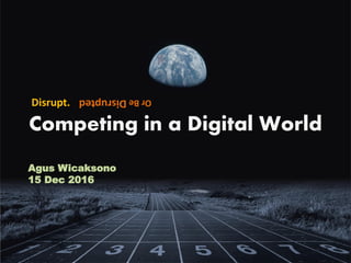 Competing in a Digital World
Agus Wicaksono
15 Dec 2016
Disrupt. OrBeDisrupted
 