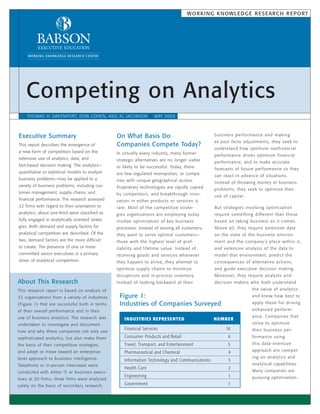 W O R K I N G K N OW L E D G E R E S E A R C H R E P O RT




    Competing on Analytics
    THOMAS H. DAVENPORT, DON COHEN, AND AL JACOBSON                  MAY 2005



Executive Summary                                On What Basis Do                                 business performance and making
                                                                                                  ex post facto adjustments, they seek to
This report describes the emergence of           Companies Compete Today?
                                                                                                  understand how optimum nonfinancial
a new form of competition based on the           In virtually every industry, many former         per formance drives optimum financial
extensive use of analytics, data, and            strategic alternatives are no longer viable      per formance, and to make accurate
fact-based decision making. The analytics—       or likely to be successful. Today, there         forecasts of future per formance so they
quantitative or statistical models to analyze    are few regulated monopolies, or compa-          can react in advance of situations.
business problems—may be applied to a            nies with unique geographical access.            Instead of throwing money at business
variety of business problems, including cus-     Proprietary technologies are rapidly copied      problems, they seek to optimize their
tomer management, supply chains, and             by competitors, and breakthrough inno-           use of capital.
financial performance. The research assessed     vation in either products or services is
32 firms with regard to their orientation to     rare. Most of the competitive strate-            But strateg ies involving optimization
analytics; about one-third were classified as    g ies organizations are employing today          require something different than those
fully engaged in analytically oriented strate-   involve optimization of key business             based on taking business as it comes.
gies. Both demand and supply factors for         processes. Instead of serving all customers,     Above all, they require extensive data
analytical competition are described. Of the     they want to serve optimal customers—            on the state of the business environ-
two, demand factors are the more difficult       those with the highest level of prof-            ment and the company’s place within it,
to create. The presence of one or more           itability and lifetime value. Instead of         and extensive analysis of the data to
committed senior executives is a primary         receiving goods and services whenever            model that environment, predict the
driver of analytical competition.                they happen to arrive, they attempt to           consequences of alternative actions,
                                                 optimize supply chains to minimize               and guide executive decision making.
                                                 disruptions and in-process inventory.            Moreover, they require analysts and
About This Research                              Instead of looking backward at their             decision makers who both understand
This research report is based on analysis of                                                                        the value of analy tics
32 organizations from a variety of industries     Figure 1:                                                         and know how best to
(Figure 1) that are successful both in terms      Industries of Companies Surveyed                                  apply these for driving
of their overall performance and in their                                                                           enhanced per form-
use of business analytics. The research was                                                                         ance. Companies that
                                                     I N DUSTRI ES RE PRESE NTE D                N U M BE R
undertaken to investigate and document                                                                              strive to optimize
                                                     Financial Services                                10           their business per-
how and why these companies not only use
sophisticated analytics, but also make them          Consumer Products and Retail                       6           formance using
the basis of their competitive strategies,           Travel, Transport, and Entertainment               5           this data-intensive
and adopt or move toward an enterprise-              Pharmaceutical and Chemical                        4           approach are compet-
level approach to business intelligence.                                                                            ing on analy tics and
                                                     Information Technology and Communications          3
Telephone or in-person interviews were                                                                              analy tical capabilities.
                                                     Health Care                                         2
conducted with either IT or business execu-                                                                         Many companies are
                                                     Engineering                                        1           pursuing optimization-
tives at 30 firms; three firms were analyzed
solely on the basis of secondary research.           Government                                         1
 