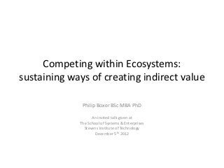 Competing within Ecosystems:
sustaining ways of creating indirect value

              Philip Boxer BSc MBA PhD

                   An invited talk given at
             The School of Systems & Enterprises
               Stevens Institute of Technology
                     December 5th 2012
 