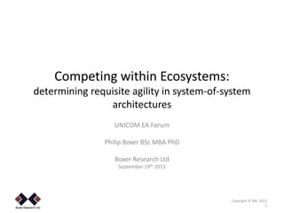 .
Competing within Ecosystems:
determining requisite agility in system-of-system
architectures
UNICOM EA Forum
Philip Boxer BSc MBA PhD
Boxer Research Ltd
September 19th 2013
Copyright © BRL 2013
1
 