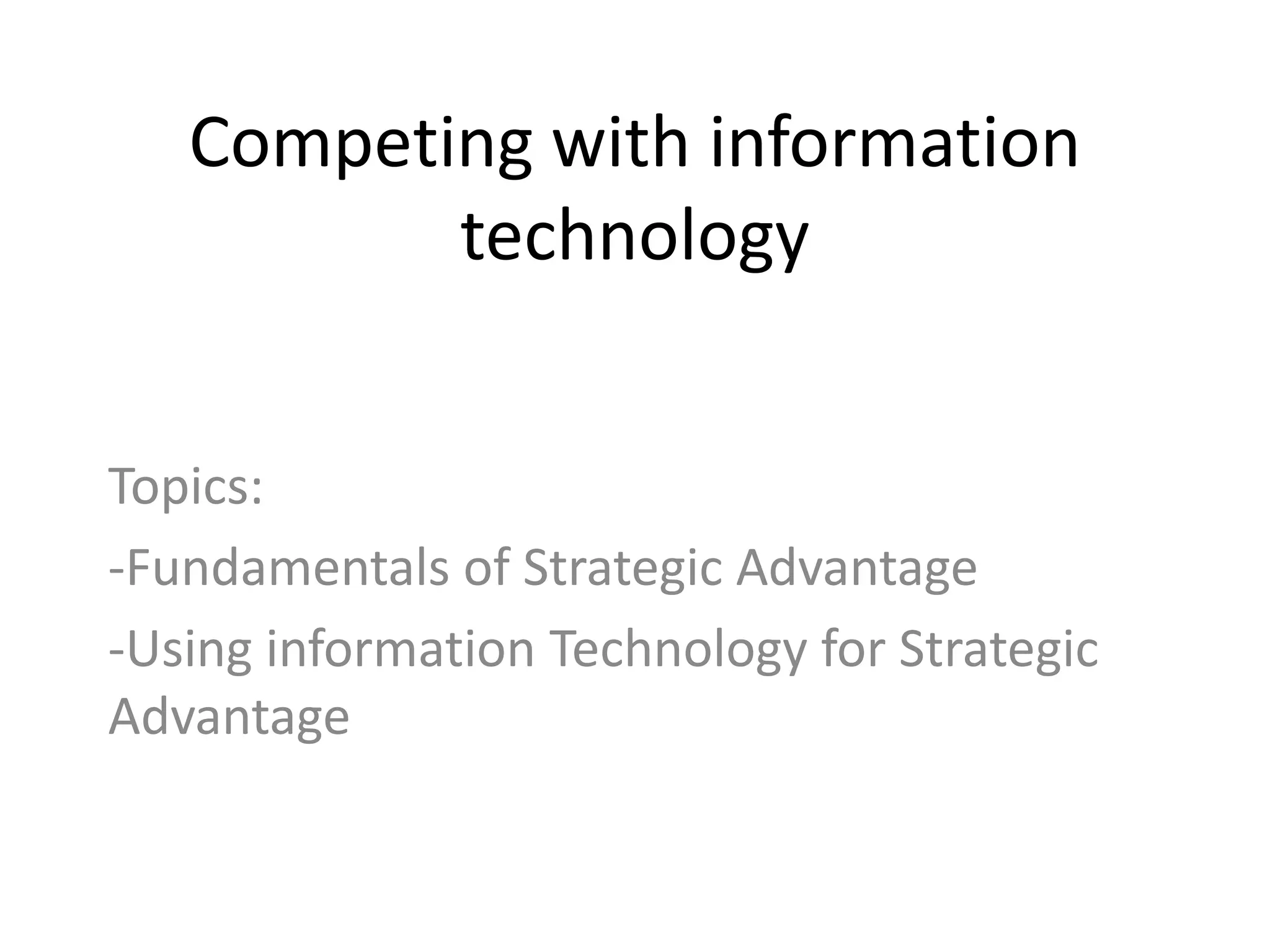 Competing with information
          technology


Topics:
-Fundamentals of Strategic Advantage
-Using information Technology for Strategic
Advantage
 
