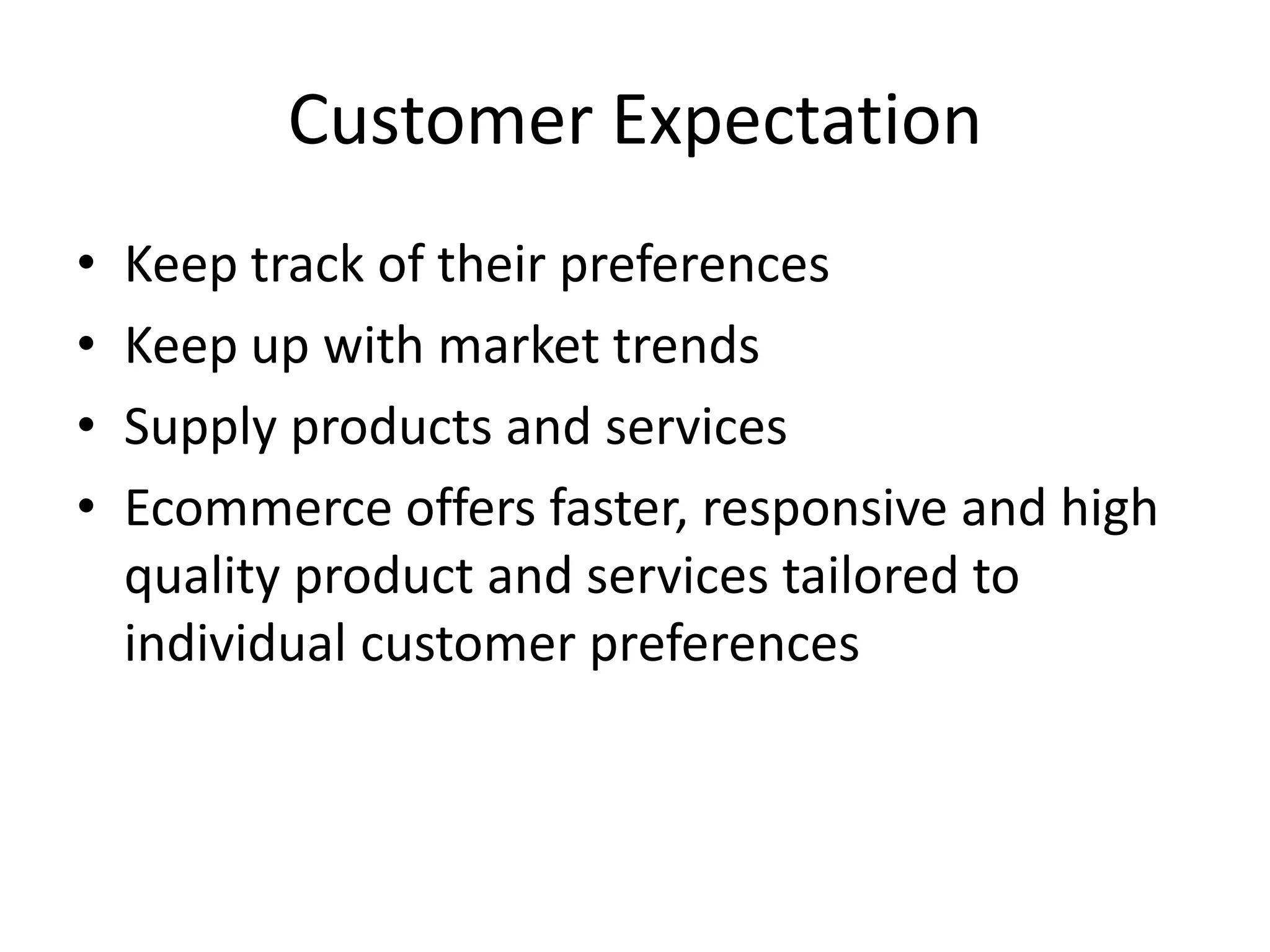 Customer Expectation
•   Keep track of their preferences
•   Keep up with market trends
•   Supply products and services
•   Ecommerce offers faster, responsive and high
    quality product and services tailored to
    individual customer preferences
 