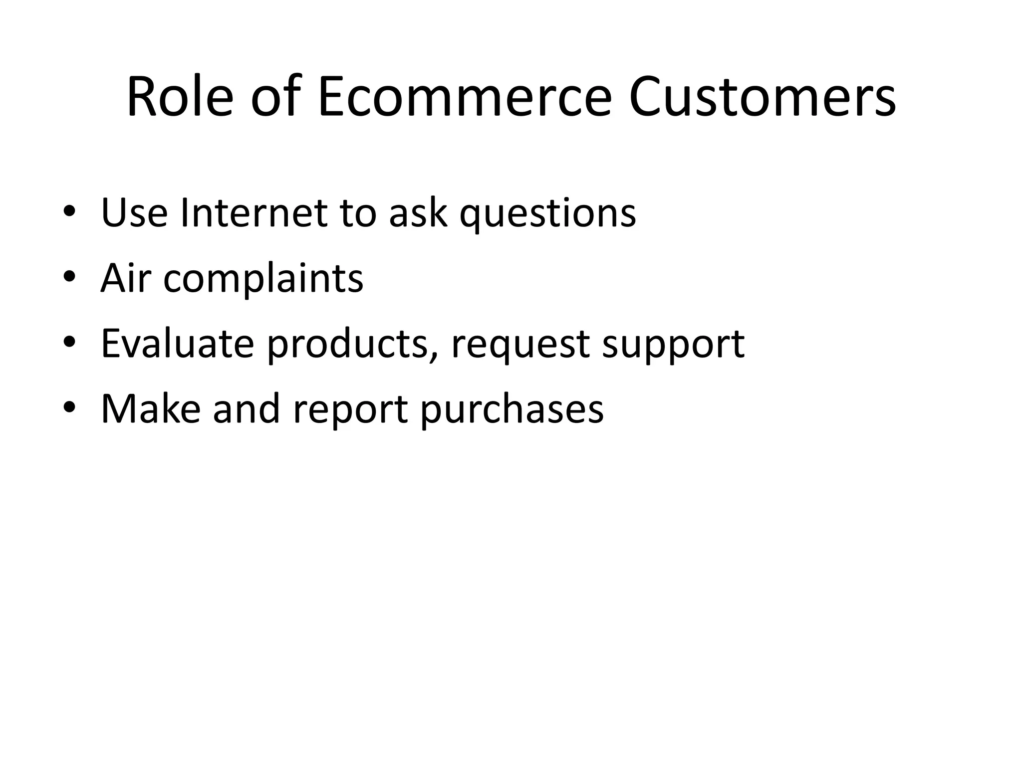 Role of Ecommerce Customers
•   Use Internet to ask questions
•   Air complaints
•   Evaluate products, request support
•   Make and report purchases
 