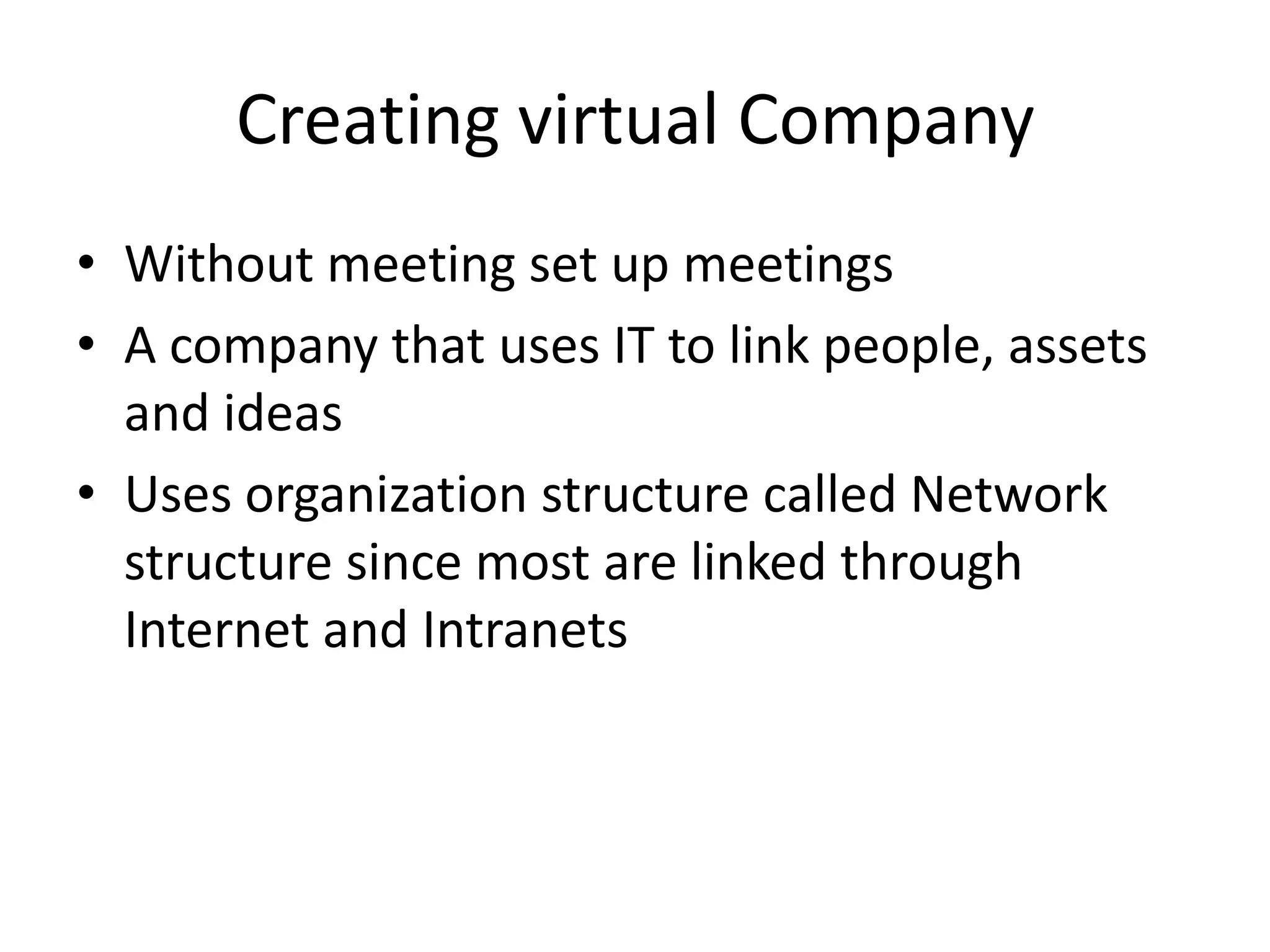 Creating virtual Company
• Without meeting set up meetings
• A company that uses IT to link people, assets
  and ideas
• Uses organization structure called Network
  structure since most are linked through
  Internet and Intranets
 