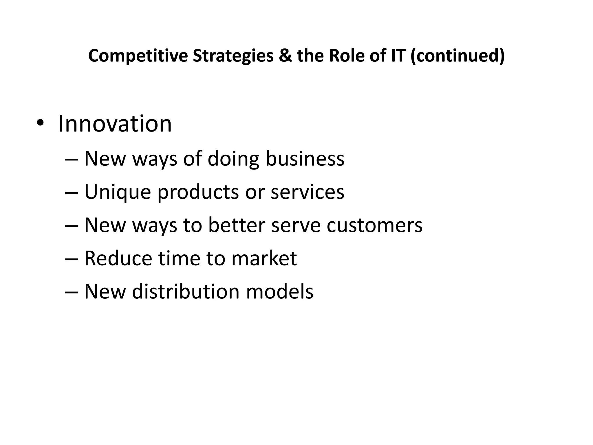 Competitive Strategies & the Role of IT (continued)


• Innovation
  – New ways of doing business
  – Unique products or services
  – New ways to better serve customers
  – Reduce time to market
  – New distribution models
 