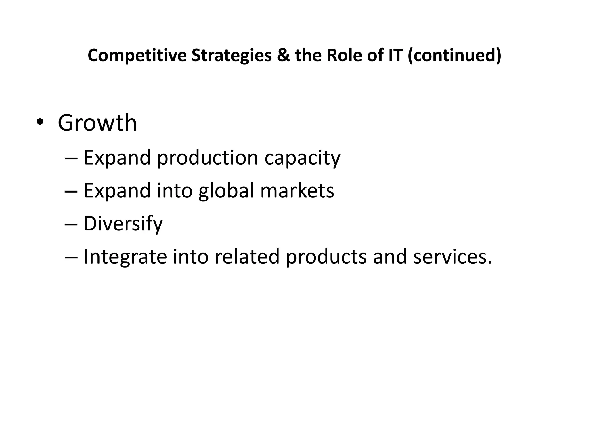 Competitive Strategies & the Role of IT (continued)


• Growth
  – Expand production capacity
  – Expand into global markets
  – Diversify
  – Integrate into related products and services.
 