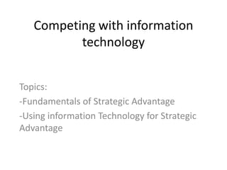 Competing with information
          technology


Topics:
-Fundamentals of Strategic Advantage
-Using information Technology for Strategic
Advantage
 