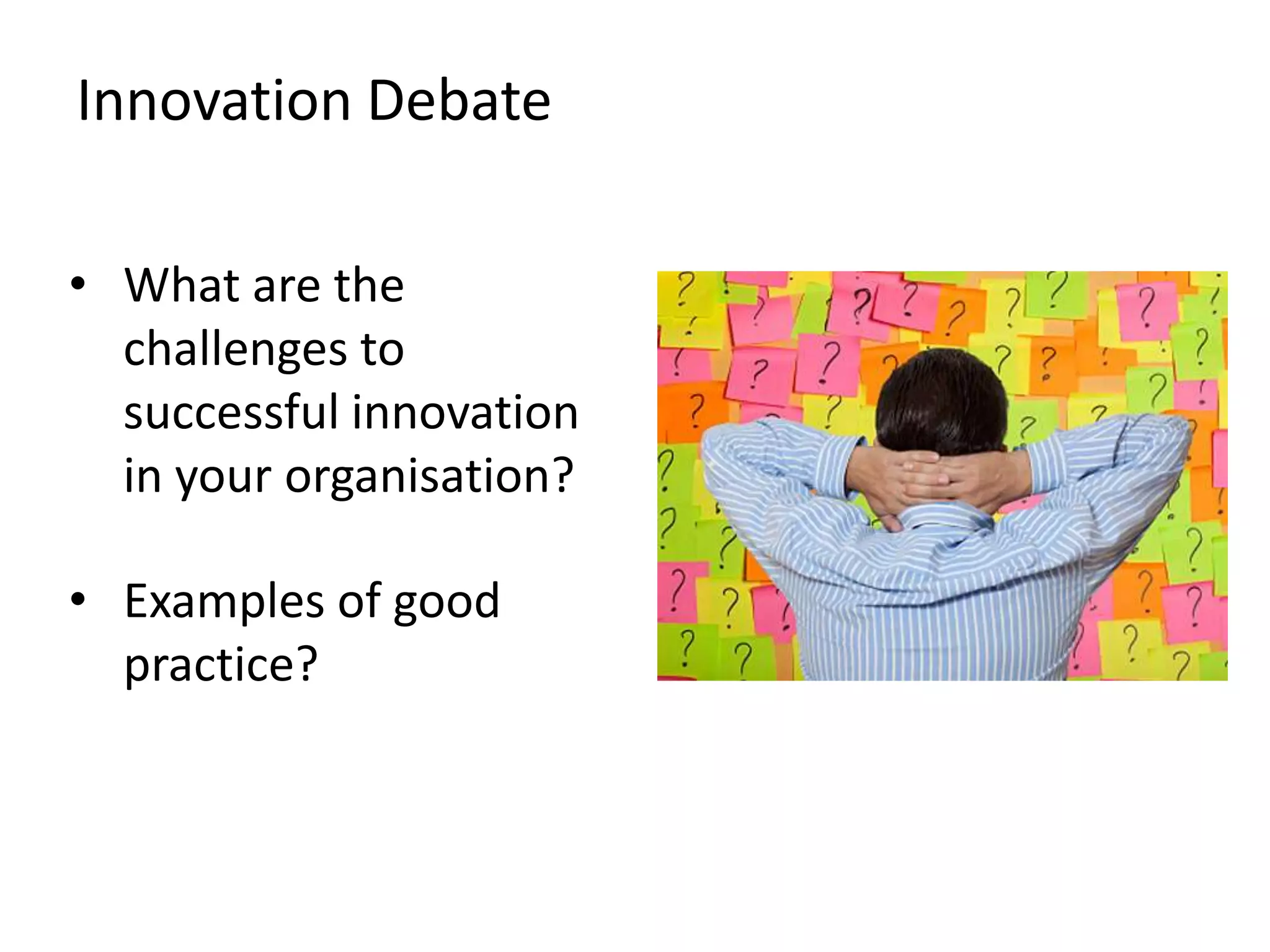 Innovation Debate

• What are the
  challenges to
  successful innovation
  in your organisation?

• Examples of good
  practice?
 