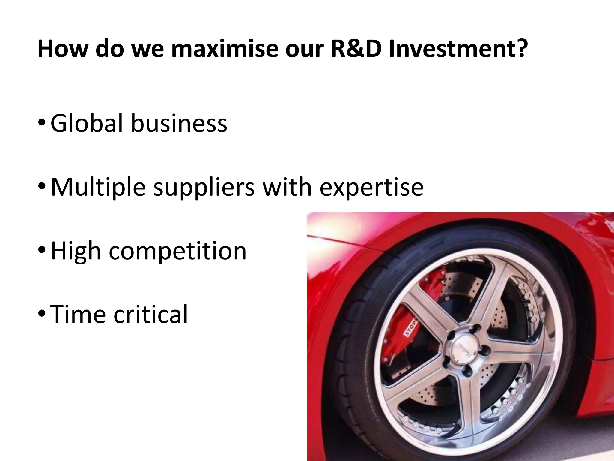 How do we maximise our R&D Investment?

• Global business

• Multiple suppliers with expertise

• High competition

• Time critical
 