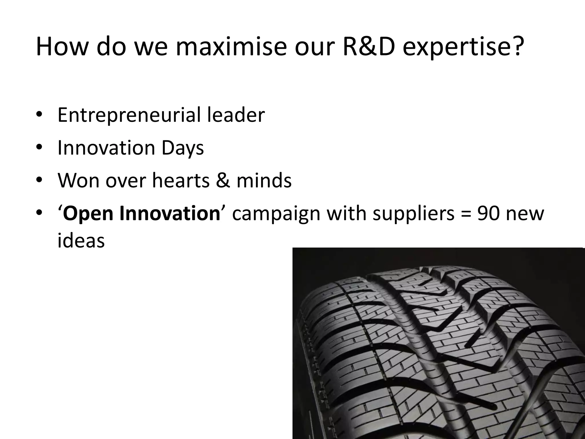 How do we maximise our R&D expertise?

•   Entrepreneurial leader
•   Innovation Days
•   Won over hearts & minds
•   ‘Open Innovation’ campaign with suppliers = 90 new
    ideas
 