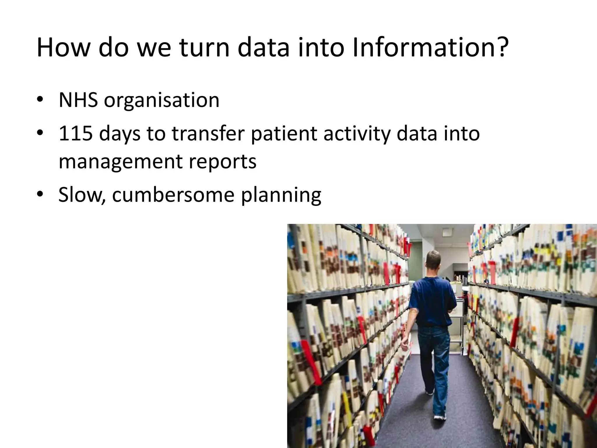 How do we turn data into Information?
• NHS organisation
• 115 days to transfer patient activity data into
  management reports
• Slow, cumbersome planning
 