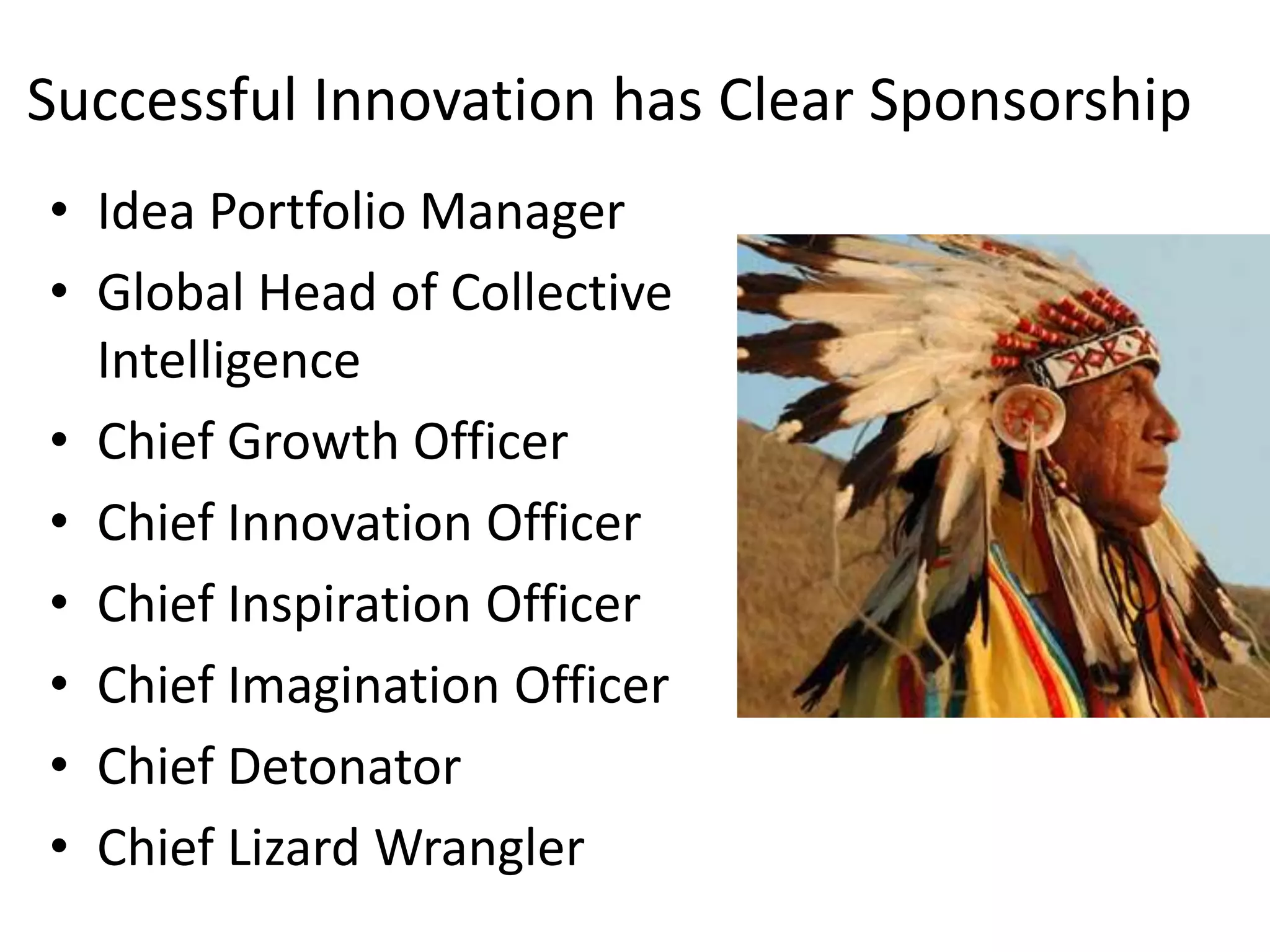 Successful Innovation has Clear Sponsorship
• Idea Portfolio Manager
• Global Head of Collective
  Intelligence
• Chief Growth Officer
• Chief Innovation Officer
• Chief Inspiration Officer
• Chief Imagination Officer
• Chief Detonator
• Chief Lizard Wrangler
 