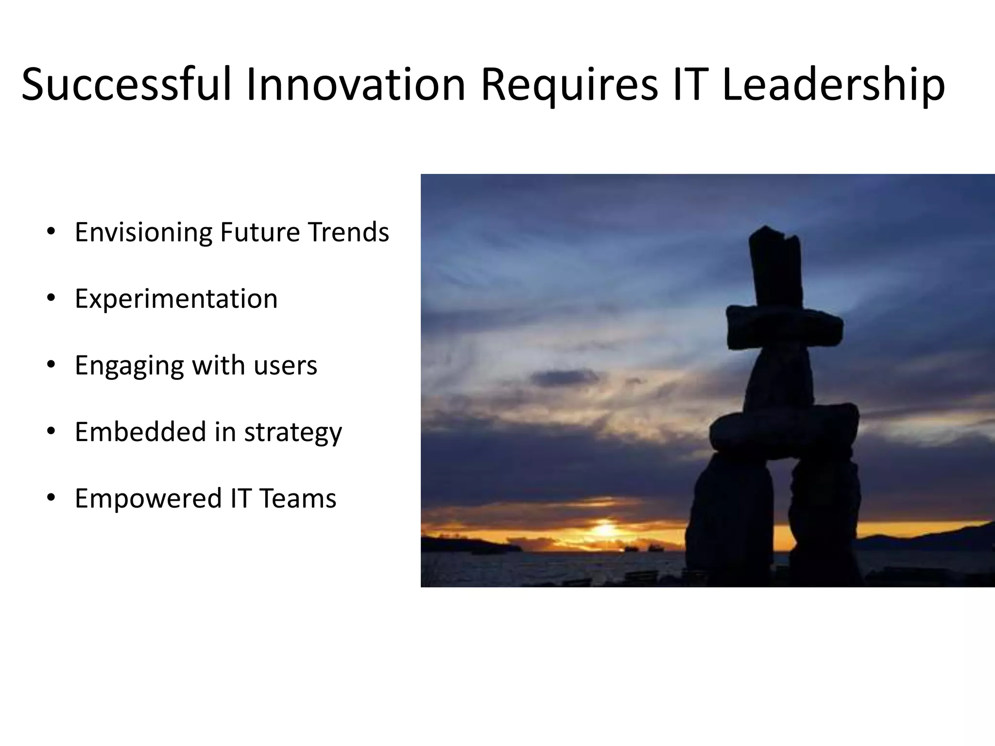 Successful Innovation Requires IT Leadership

 • Envisioning Future Trends

 • Experimentation

 • Engaging with users

 • Embedded in strategy

 • Empowered IT Teams
 