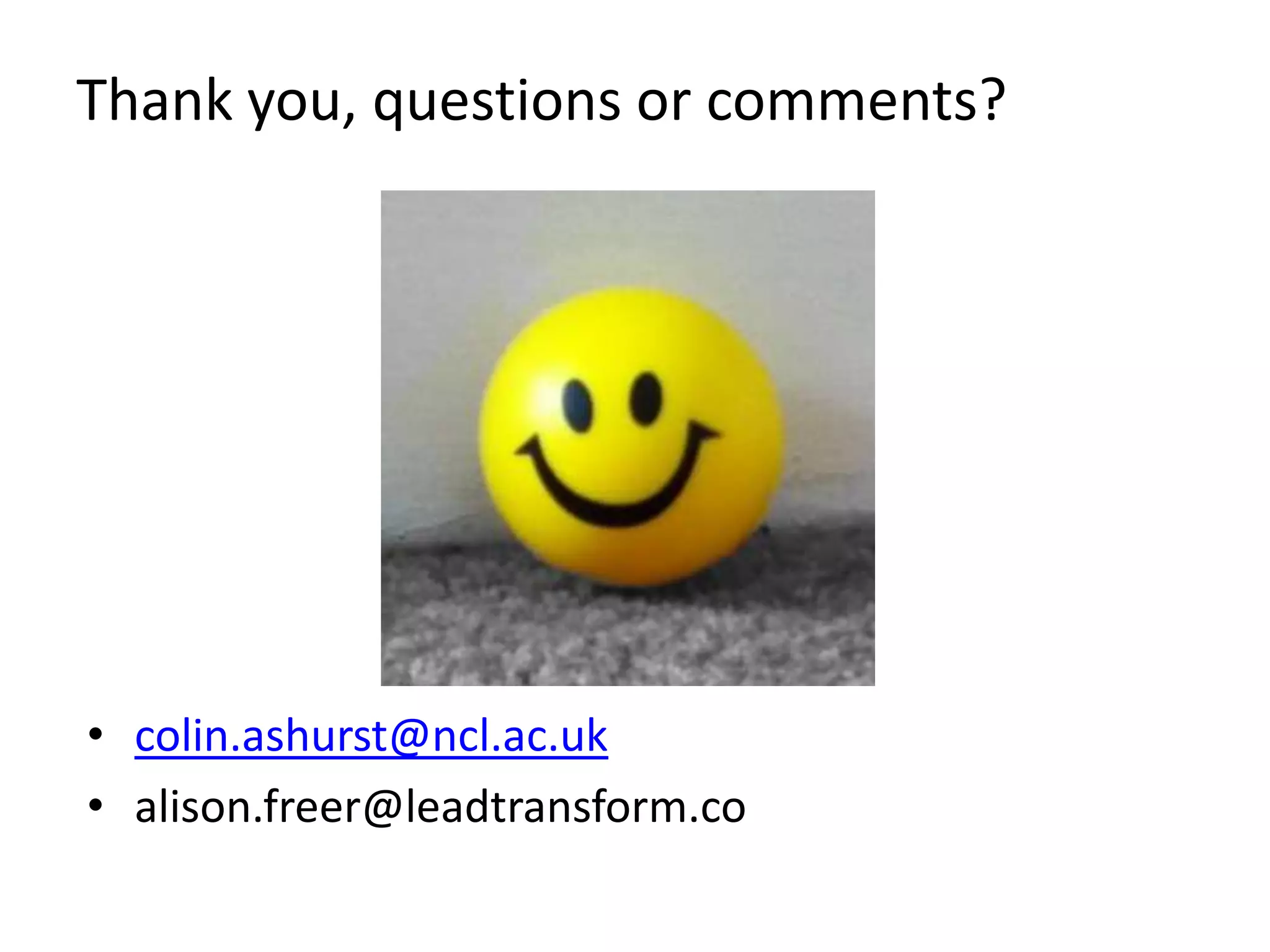 Thank you, questions or comments?




• colin.ashurst@ncl.ac.uk
• alison.freer@leadtransform.co
 