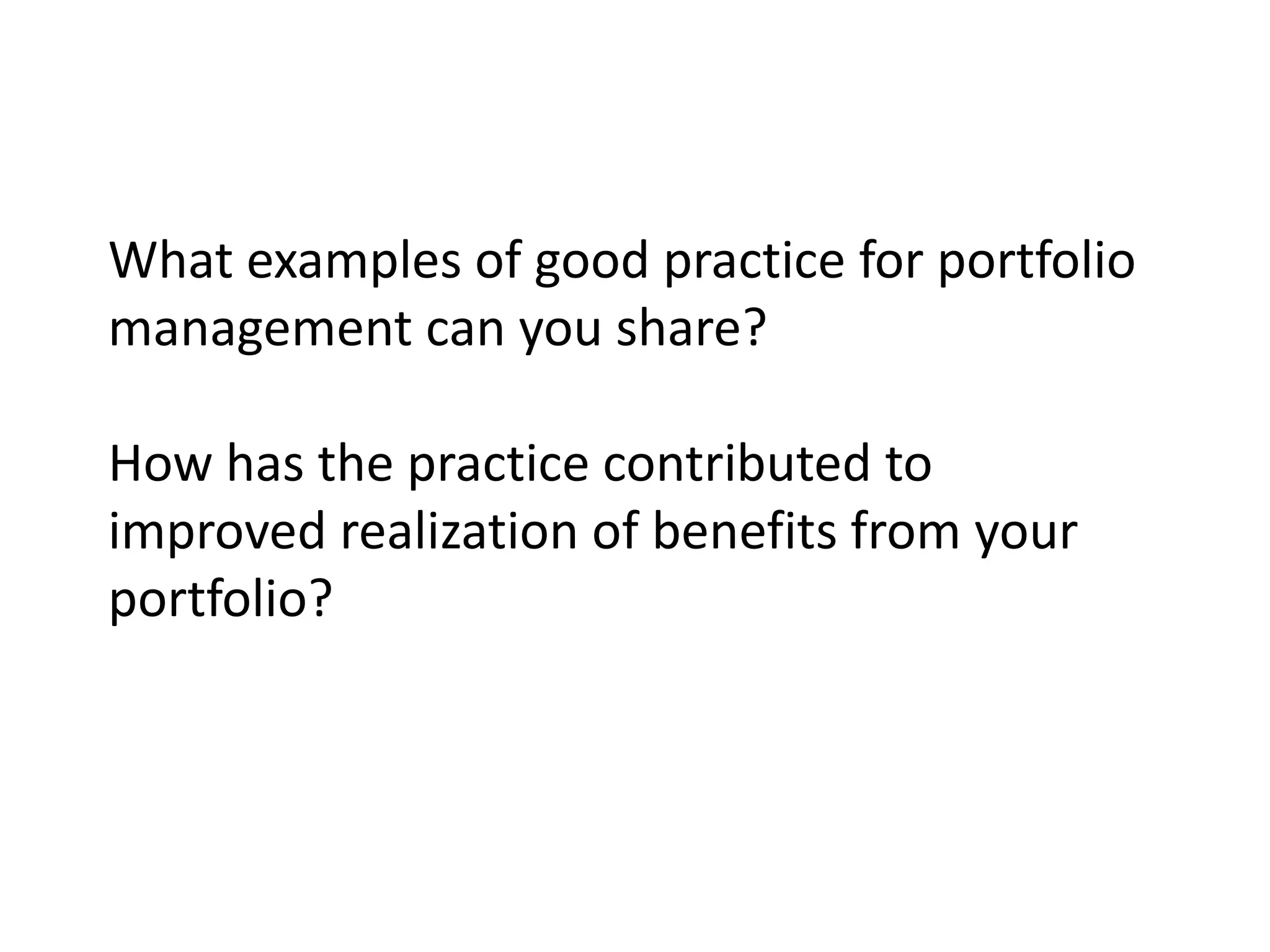 What examples of good practice for portfolio
management can you share?

How has the practice contributed to
improved realization of benefits from your
portfolio?
 