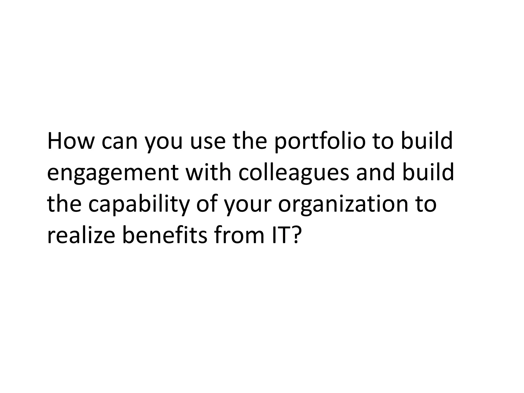 How can you use the portfolio to build
engagement with colleagues and build
the capability of your organization to
realize benefits from IT?
 