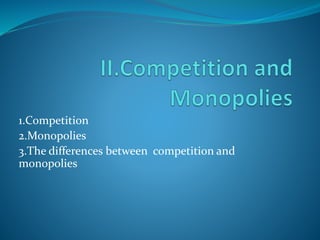 1.Competition
2.Monopolies
3.The differences between competition and
monopolies
 