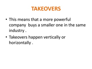 TAKEOVERS
• This means that a more powerful
company buys a smaller one in the same
industry .
• Takeovers happen verticall...