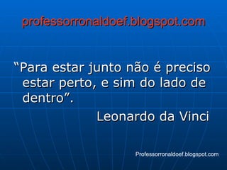 professorronaldoef.blogspot.com “ Para estar junto não é preciso estar perto, e sim do lado de dentro”.  Leonardo da Vinci  Professorronaldoef.blogspot.com 