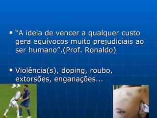 “ A ideia de vencer a qualquer custo gera equívocos muito prejudiciais ao ser humano”.(Prof. Ronaldo) Violência(s), doping, roubo, extorsões, enganações... 