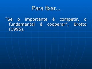 Para fixar... “ Se o importante é competir, o fundamental é cooperar”, Brotto (1995). 