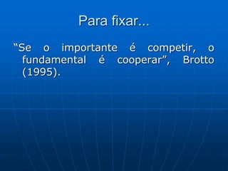 Para fixar...
“Se o importante é competir, o
fundamental é cooperar”, Brotto
(1995).
 
