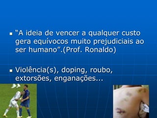  “A ideia de vencer a qualquer custo
gera equívocos muito prejudiciais ao
ser humano”.(Prof. Ronaldo)
 Violência(s), doping, roubo,
extorsões, enganações...
 