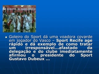  Goleiro do Sport dá uma voadora covarde
em jogador do Vasco – Sport Recife age
rápido e dá exemplo de como tratar
um irresponsável...afastado da
delegação e do clube imediatamente
afirmou o presidente do Sport
Gustavo Dubeux ...
 