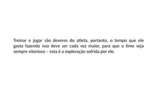 Treinar e jogar são deveres do atleta, portanto, o tempo que ele
gasta fazendo isso deve ser cada vez maior, para que o time seja
sempre vitorioso – esta é a exploração sofrida por ele.
 