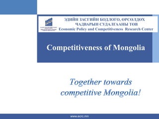 www.ecrc.mn
ЭДИЙН ЗАСГИЙН БОДЛОГО, ӨРСӨЛДӨХ
ЧАДВАРЫН СУДАЛГААНЫ ТӨВ
Economic Policy and Competitiveness Research Center
Competitiveness of Mongolia
 