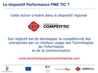 Le dispositif Performance PME TIC ?
Cette action s’insère dans le dispositif régional
Son objectif est de développer la co...
