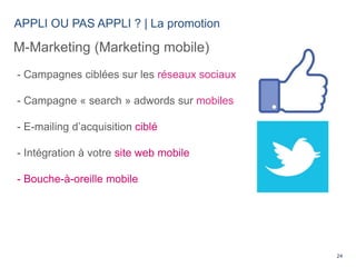 24
APPLI OU PAS APPLI ? | La promotion
M-Marketing (Marketing mobile)
- Campagnes ciblées sur les réseaux sociaux
- Campag...