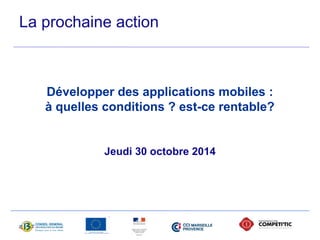 La prochaine action 
Développer des applications mobiles : 
à quelles conditions ? est-ce rentable? 
Jeudi 30 octobre 2014 
