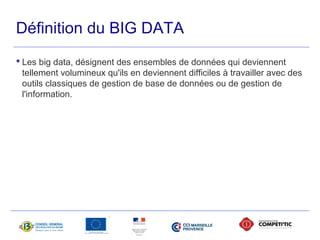 Définition du BIG DATA 
 Les big data, désignent des ensembles de données qui deviennent 
tellement volumineux qu'ils en deviennent difficiles à travailler avec des 
outils classiques de gestion de base de données ou de gestion de 
l'information. 
 