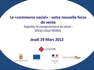 Jeudi 29 Mars 2012
Le «commerce social» : votre nouvelle force
de vente
Exploitez le comportement du client :
SOcial LOcal MObile
 