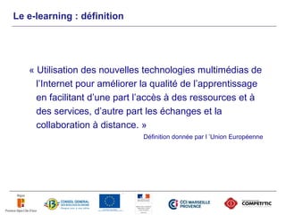 Le e-learning : définition




   « Utilisation des nouvelles technologies multimédias de
     l’Internet pour améliorer la qualité de l’apprentissage
     en facilitant d’une part l’accès à des ressources et à
     des services, d’autre part les échanges et la
     collaboration à distance. »
                               Définition donnée par l ’Union Européenne
 