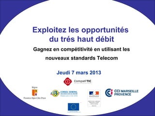 Jeudi 7 mars 2013
Exploitez les opportunités
du trés haut débit
Gagnez en compétitivité en utilisant les
nouveaux standards Telecom
 