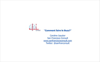 “Comment faire le Buzz?”

     Caroline Isautier
  San Francisco Consult
www.sanfranciscoconsult.com
 Twitter: @sanfranconsult
 