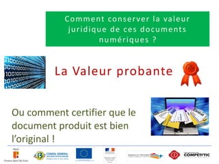 C o m m e nt co n s e r ve r l a va l e u r
            j u r i d i q u e d e c e s d o c u m e nt s
                           numériques ?


         La Valeur probante


Ou comment certifier que le
document produit est bien
l’original !
 