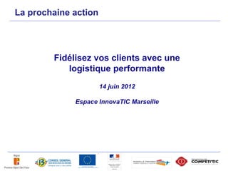 La prochaine action




        Fidélisez vos clients avec une
           logistique performante
                      14 juin 2012

             Espace InnovaTIC Marseille
 