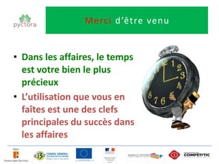 Merci d’être venu


• Dans les affaires, le temps
  est votre bien le plus
  précieux
• L’utilisation que vous en
  faîtes est une des clefs
  principales du succès dans
  les affaires
 