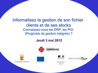 Jeudi 3 mai 2012
Informatisez la gestion de son fichier
clients et de ses stocks
Connaissez-vous les ERP, les PGI
(Progiciels de gestion intégrés) ?
 