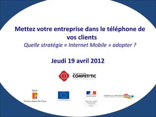 Jeudi 19 avril 2012
Mettez votre entreprise dans le téléphone de
vos clients
Quelle stratégie « Internet Mobile » adopter ?
 