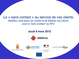 Le « sans contact » au service de vos clients
   Modifiez votre façon de vendre et de fidéliser vos clients
                avec le “sans contact” ou NFC


                      Jeudi 8 mars 2012
 