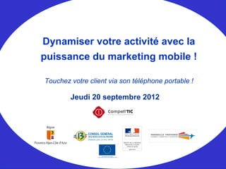 Jeudi 20 septembre 2012
Dynamiser votre activité avec la
puissance du marketing mobile !
Touchez votre client via son téléphone portable !
 