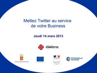 Jeudi 14 mars 2013
Mettez Twitter au service
de votre Business
 