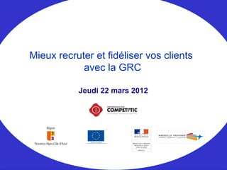 Jeudi 22 mars 2012
Mieux recruter et fidéliser vos clients
avec la GRC
 