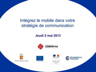 Jeudi 2 mai 2013
Intégrez le mobile dans votre
stratégie de communication
 
