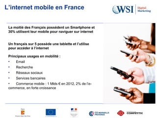 L’internet mobile en France
La moitié des Français possèdent un Smartphone et
30% utilisent leur mobile pour naviguer sur ...