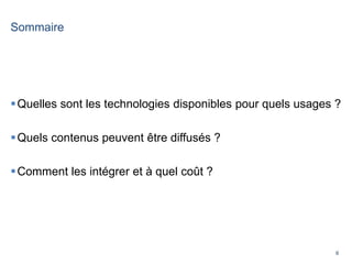 6
Sommaire
Quelles sont les technologies disponibles pour quels usages ?
Quels contenus peuvent être diffusés ?
Comment les intégrer et à quel coût ?
 